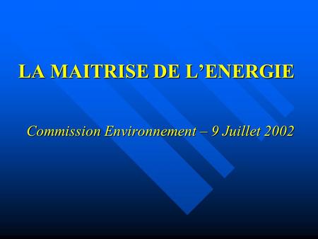LA MAITRISE DE LENERGIE Commission Environnement – 9 Juillet 2002.
