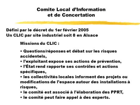 Comite Local dInformation et de Concertation Défini par le décret du 1er février 2005 Un CLIC par site industriel soit 8 en Alsace Missions du CLIC : Questions/réponses.