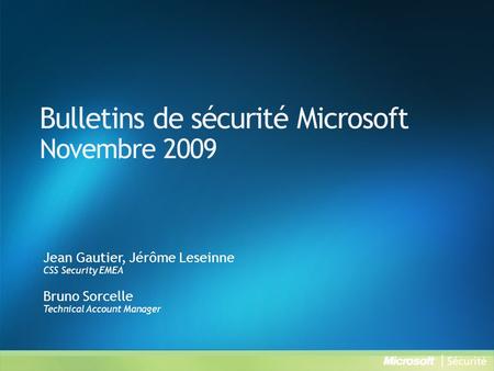 Bulletins de sécurité Microsoft Novembre 2009 Jean Gautier, Jérôme Leseinne CSS Security EMEA Bruno Sorcelle Technical Account Manager.
