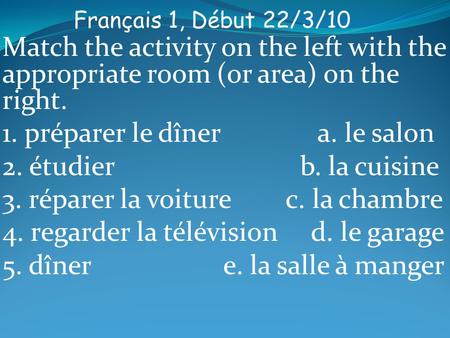 Français 1, Début 22/3/10 Match the activity on the left with the appropriate room (or area) on the right. 1. préparer le dîner a. le salon 2. étudier.