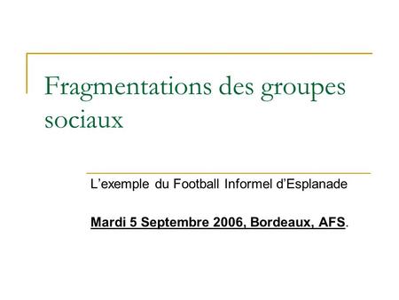 Fragmentations des groupes sociaux Lexemple du Football Informel dEsplanade Mardi 5 Septembre 2006, Bordeaux, AFS.