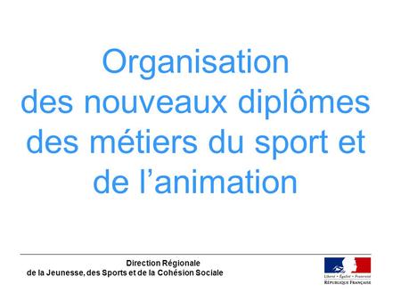 Organisation des nouveaux diplômes des métiers du sport et de l’animation Direction Régionale de la Jeunesse, des Sports et de la Cohésion Sociale.