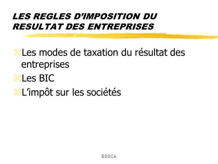 ESSCA LES REGLES DIMPOSITION DU RESULTAT DES ENTREPRISES zLes modes de taxation du résultat des entreprises zLes BIC zLimpôt sur les sociétés.