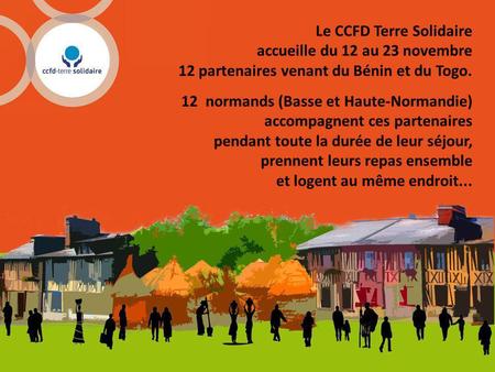 Le CCFD Terre Solidaire accueille du 12 au 23 novembre 12 partenaires venant du Bénin et du Togo. 12 normands (Basse et Haute-Normandie) accompagnent ces.