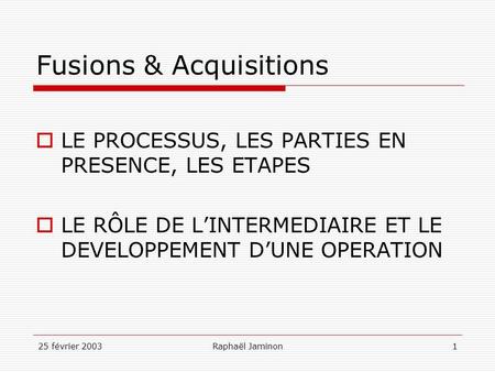 25 février 2003Raphaël Jaminon1 Fusions & Acquisitions LE PROCESSUS, LES PARTIES EN PRESENCE, LES ETAPES LE RÔLE DE LINTERMEDIAIRE ET LE DEVELOPPEMENT.