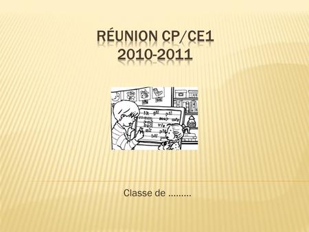 Réunion cp/ce1 2010-2011 Classe de ……….