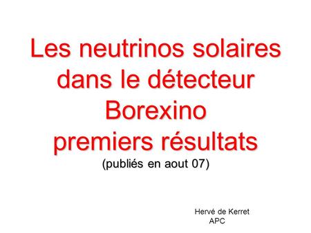 Les neutrinos solaires dans le détecteur Borexino premiers résultats (publiés en aout 07) Hervé de Kerret APC.