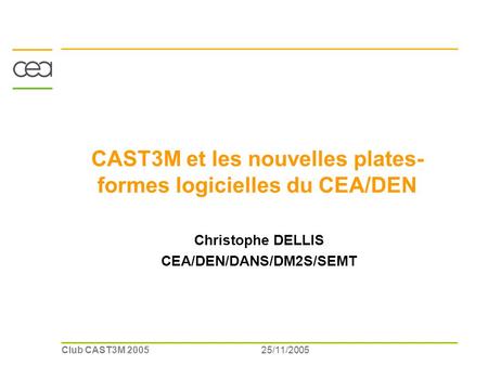 25/11/2005Club CAST3M 2005 CAST3M et les nouvelles plates- formes logicielles du CEA/DEN Christophe DELLIS CEA/DEN/DANS/DM2S/SEMT.