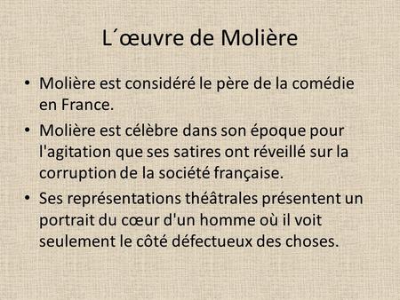 L´œuvre de Molière Molière est considéré le père de la comédie en France. Molière est célèbre dans son époque pour l'agitation que ses satires ont réveillé.