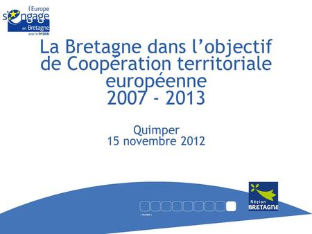 La Bretagne dans l’objectif de Coopération territoriale européenne 2007 - 2013 Quimper 15 novembre 2012.