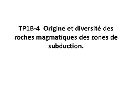 TP1B-4 Origine et diversité des roches magmatiques des zones de subduction.