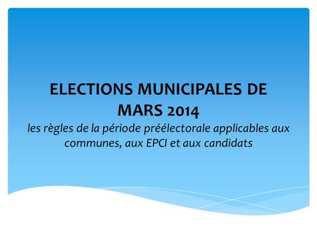 ELECTIONS MUNICIPALES DE MARS 2014 les règles de la période préélectorale applicables aux communes, aux EPCI et aux candidats.