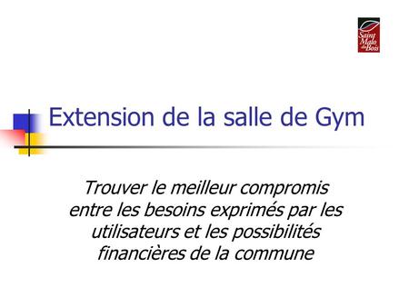 Extension de la salle de Gym Trouver le meilleur compromis entre les besoins exprimés par les utilisateurs et les possibilités financières de la commune.
