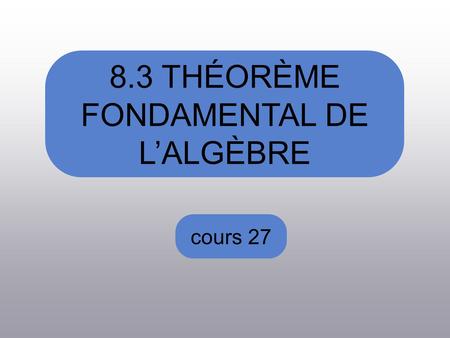 8.3 THÉORÈME FONDAMENTAL DE LALGÈBRE cours 27. Au dernier cours nous avons vus La définition des nombres complexes Les opérations sur les nombres complexes.