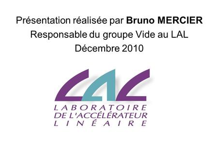 Présentation réalisée par Bruno MERCIER Responsable du groupe Vide au LAL Décembre 2010.