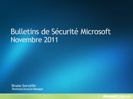 Bulletins de Sécurité Microsoft Novembre 2011 Bruno Sorcelle Technical Account Manager.