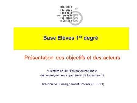 Base Elèves 1 er degré Présentation des objectifs et des acteurs Ministère de de lÉducation nationale, de lenseignement supérieur et de la recherche Direction.
