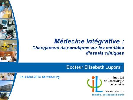 Médecine Intégrative : Changement de paradigme sur les modèles d’essais cliniques Docteur Elisabeth Luporsi Le 4 Mai 2013 Strasbourg.
