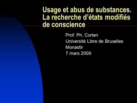 Usage et abus de substances. La recherche détats modifiés de conscience Prof. Ph. Corten Université Libre de Bruxelles Monastir 7 mars 2009.