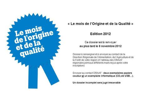 « Le mois de lOrigine et de la Qualité » Edition 2012 Ce dossier est à renvoyer au plus tard le 8 novembre 2012 Dossier à renseigner et à envoyer au contact.