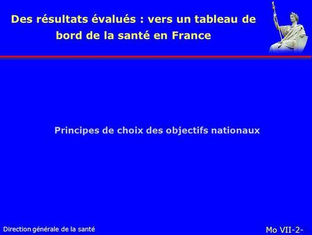 Direction générale de la santé Mo VII-2-1 Des résultats évalués : vers un tableau de bord de la santé en France Principes de choix des objectifs nationaux.
