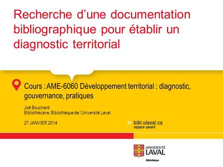 Cours :AME-6060 Développement territorial : diagnostic, gouvernance, pratiques Joë Bouchard Bibliothécaire, Bibliothèque de lUniversité Laval 27 JANVIER.