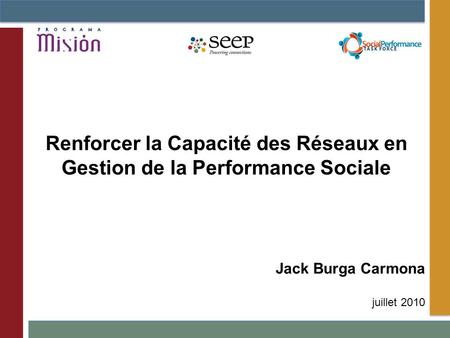 Jack Burga Carmona juillet 2010 Renforcer la Capacité des Réseaux en Gestion de la Performance Sociale.