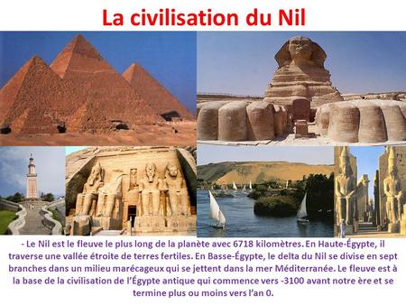 La civilisation du Nil Le Nil est le fleuve le plus long de la planète avec 6718 kilomètres. En Haute-Égypte, il traverse une vallée étroite de terres.