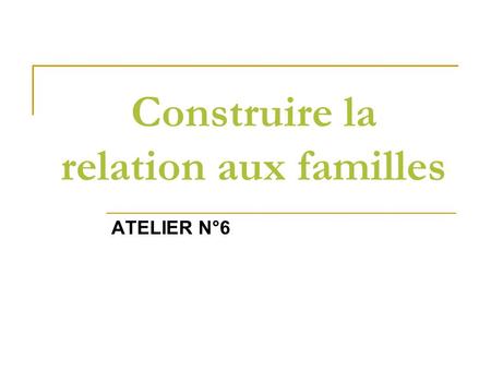 Construire la relation aux familles ATELIER N°6. PROGRAMME DE LATELIER N°6 18H 00 Introduction par Mr Benoît DORE 18 H05 Présentation dobjectifs éducatifs.
