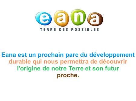 Eana est un prochain parc du développement durable qui nous permettra de découvrir l'origine de notre Terre et son futur proche.