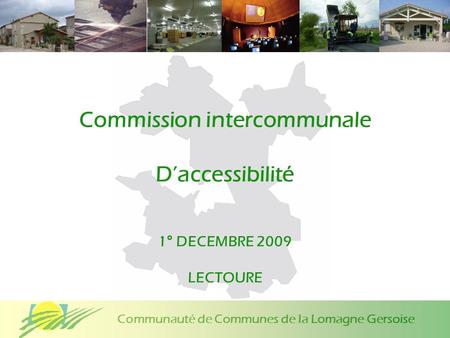 Communauté de Communes de la Lomagne Gersoise Commission intercommunale Daccessibilité 1° DECEMBRE 2009 LECTOURE.