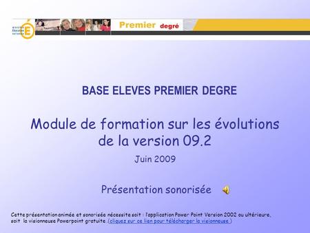 BASE ELEVES PREMIER DEGRE Module de formation sur les évolutions de la version 09.2 Juin 2009 Présentation sonorisée Cette présentation animée et sonorisée.