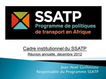 Jean-Noel Guillossou Responsable du Programme SSATP Cadre institutionnel du SSATP Réunion annuelle, décembre 2012.