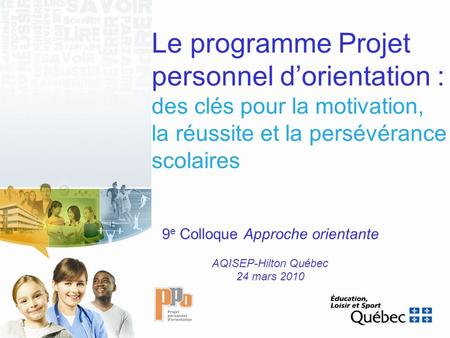 Le programme Projet personnel dorientation : des clés pour la motivation, la réussite et la persévérance scolaires 9 e Colloque Approche orientante AQISEP-Hilton.