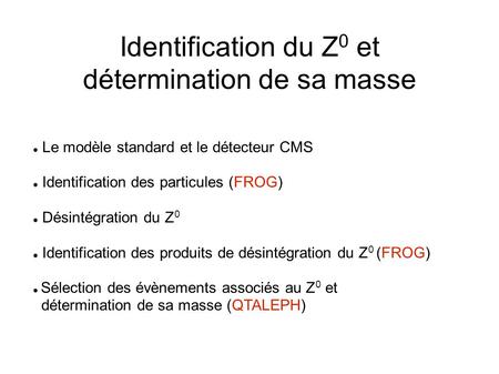 Identification du Z 0 et détermination de sa masse Le modèle standard et le détecteur CMS Identification des particules (FROG) Désintégration du Z 0 Identification.