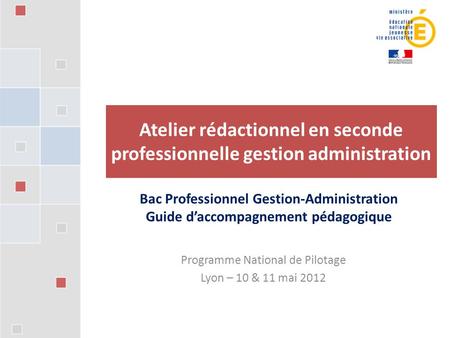 Programme National de Pilotage Lyon – 10 & 11 mai 2012 Atelier rédactionnel en seconde professionnelle gestion administration Bac Professionnel Gestion-Administration.