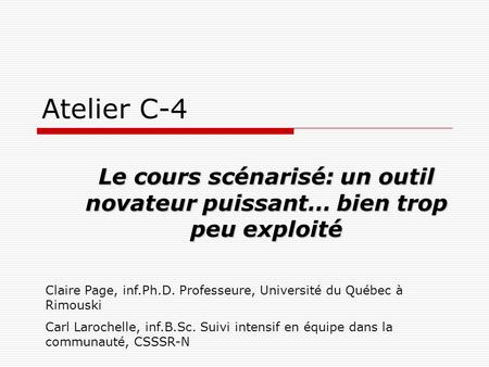 Atelier C-4 Le cours scénarisé: un outil novateur puissant… bien trop peu exploité Claire Page, inf.Ph.D. Professeure, Université du Québec à Rimouski.