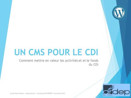 UN CMS POUR LE CDI Comment mettre en valeur les activités et et le fonds du CDI Lycée Notre Dame - Valenciennes - Véronique DUCHESNE - Novembre 2013.