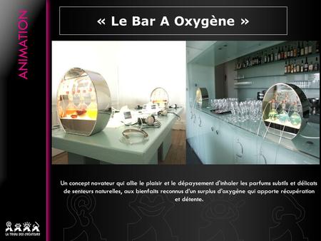 « Le Bar A Oxygène » Un concept novateur qui allie le plaisir et le dépaysement d'inhaler les parfums subtils et délicats de senteurs naturelles, aux bienfaits.