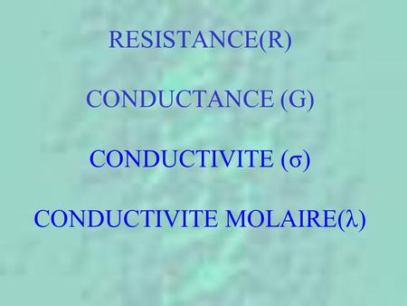 RESISTANCE(R) CONDUCTANCE (G) CONDUCTIVITE (σ) CONDUCTIVITE MOLAIRE(λ)