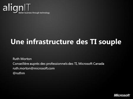 Une infrastructure des TI souple Ruth Morton Conseillère auprès des professionnels des TI, Microsoft