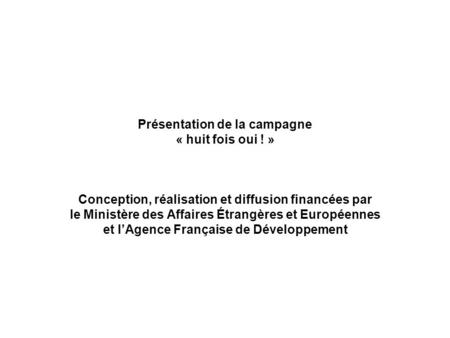 Présentation de la campagne « huit fois oui ! » Conception, réalisation et diffusion financées par le Ministère des Affaires Étrangères et Européennes.