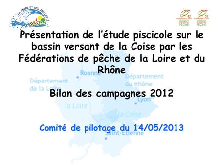 Présentation de l’étude piscicole sur le bassin versant de la Coise par les Fédérations de pêche de la Loire et du Rhône Bilan des campagnes 2012 Comité.