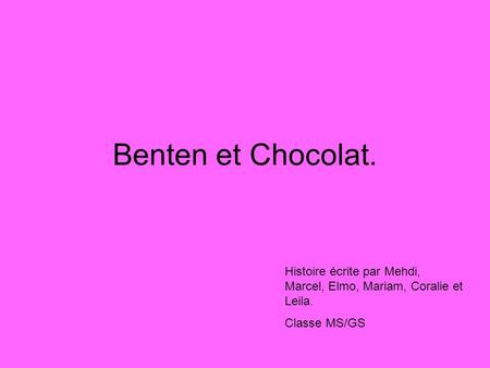 Benten et Chocolat. Histoire écrite par Mehdi, Marcel, Elmo, Mariam, Coralie et Leila. Classe MS/GS.