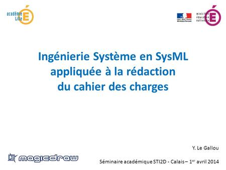 Ingénierie Système en SysML appliquée à la rédaction du cahier des charges Y. Le Gallou Séminaire académique STI2D - Calais – 1er avril 2014.