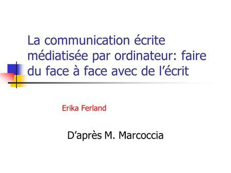 La communication écrite médiatisée par ordinateur: faire du face à face avec de l’écrit D’après M. Marcoccia Erika Ferland.