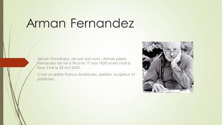 Arman Fernandez Arman Fernandez, de son vrai nom : Arman pierre Fernandez est né à Nice le 17 nov 1928 et est mort à New York le 22 oct 2005. C’est un.