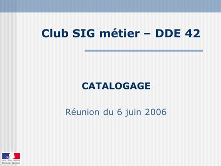Club SIG métier – DDE 42 CATALOGAGE Réunion du 6 juin 2006.