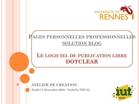 P AGES PERSONNELLES PROFESSIONNELLES SOLUTION BLOG L E LOGICIEL DE PUBLICATION LIBRE DOTCLEAR ATELIER DE CREATION Jeudi 11 décembre 2008 – Isabelle THUAL.