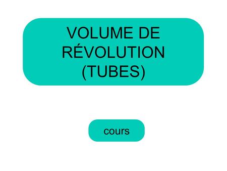 VOLUME DE RÉVOLUTION (TUBES) cours.